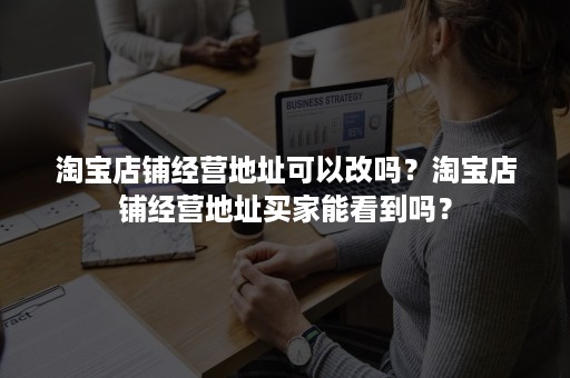 淘宝店铺经营地址可以改吗？淘宝店铺经营地址买家能看到吗？