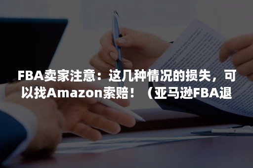 FBA卖家注意：这几种情况的损失，可以找Amazon索赔！（亚马逊FBA退货）