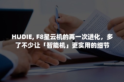 HUDIE, F8星云机的再一次进化，多了不少让「智能机」更实用的细节