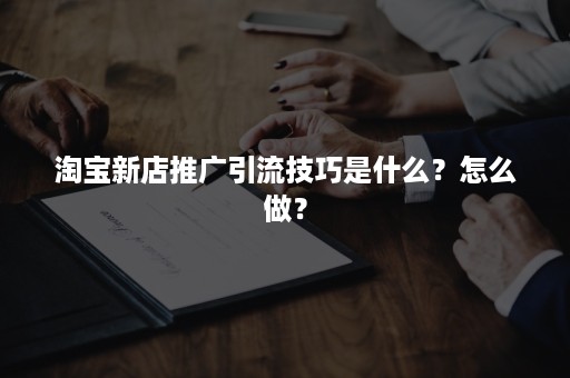 淘宝新店推广引流技巧是什么?怎么做? 淘宝新店推广引流技巧是什么?怎么做?