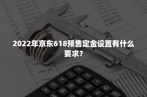 2022年京东618预售定金设置有什么要求？