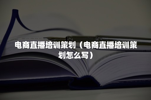 电商直播培训策划（电商直播培训策划怎么写）