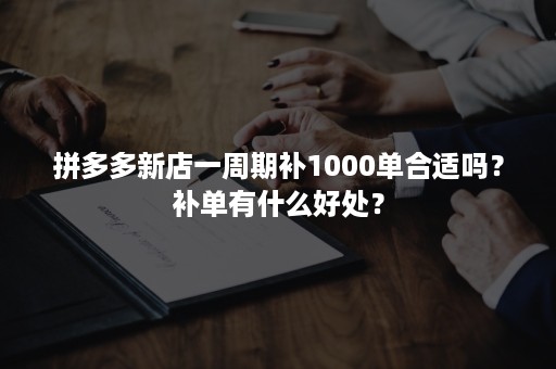 拼多多新店一周期补1000单合适吗？补单有什么好处？