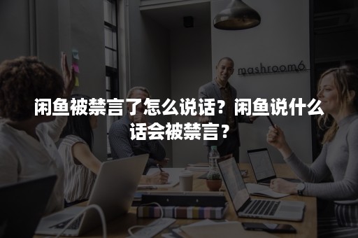 闲鱼被禁言了怎么说话？闲鱼说什么话会被禁言？