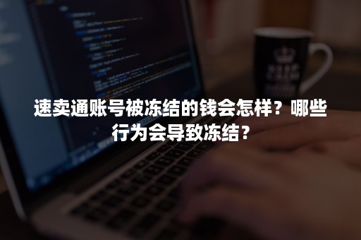 速卖通账号被冻结的钱会怎样？哪些行为会导致冻结？