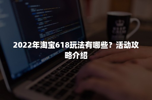 2022年淘宝618玩法有哪些？活动攻略介绍