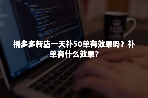 拼多多新店一天补50单有效果吗？补单有什么效果？