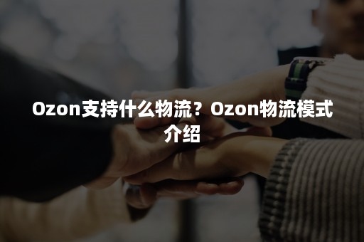 Ozon支持什么物流？Ozon物流模式介绍