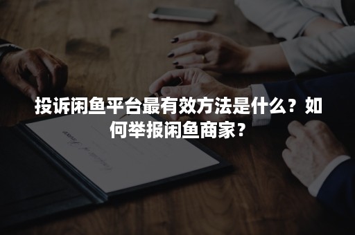 投诉闲鱼平台最有效方法是什么？如何举报闲鱼商家？