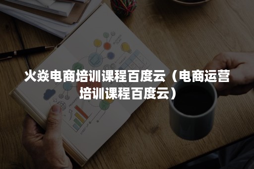 火焱电商培训课程百度云（电商运营培训课程百度云）