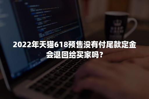 2022年天猫618预售没有付尾款定金会退回给买家吗？