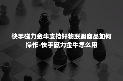 快手磁力金牛支持好物联盟商品如何操作-快手磁力金牛怎么用