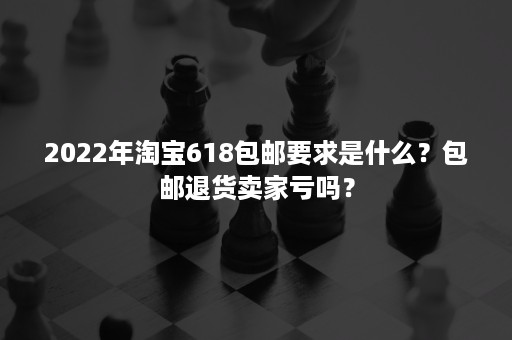 2022年淘宝618包邮要求是什么？包邮退货卖家亏吗？