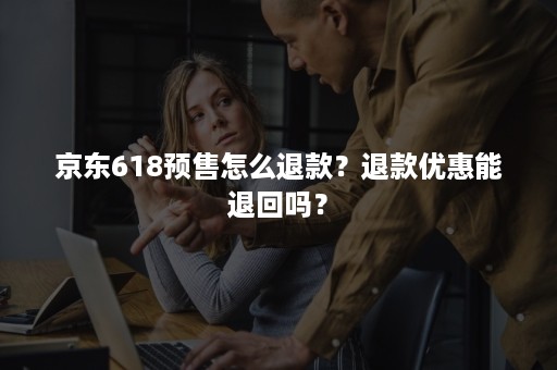 京东618预售怎么退款？退款优惠能退回吗？