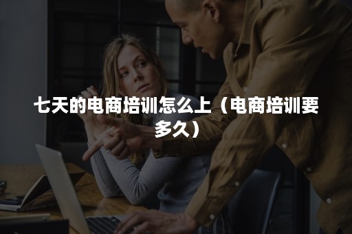 七天的电商培训怎么上(电商培训要多久) 七天的电商培训怎么上(电商培训要多久)
