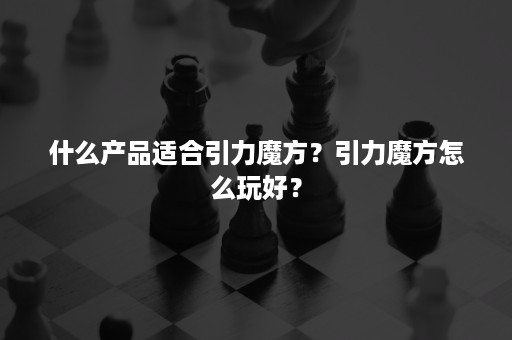 什么产品适合引力魔方？引力魔方怎么玩好？