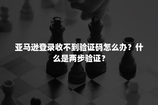 亚马逊登录收不到验证码怎么办?什么是两步验证? 亚马逊登录收不到验证码怎么办?什么是两步验证?