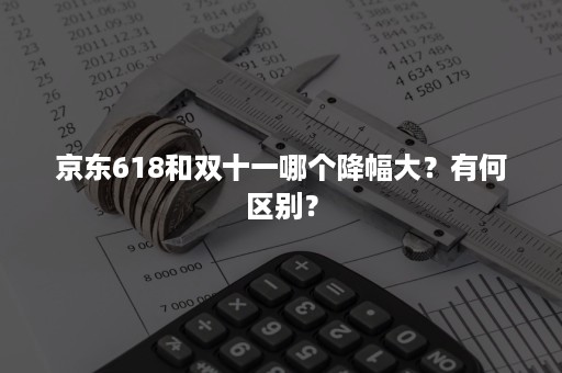 京东618和双十一哪个降幅大？有何区别？