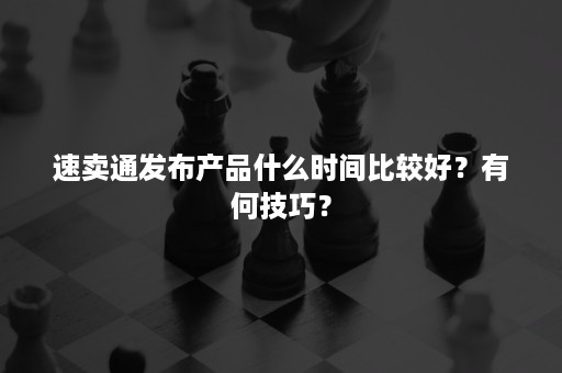 速卖通发布产品什么时间比较好？有何技巧？