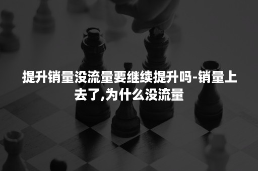 提升销量没流量要继续提升吗-销量上去了,为什么没流量