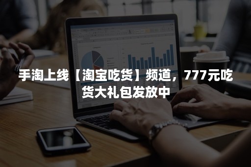 手淘上线【淘宝吃货】频道，777元吃货大礼包发放中