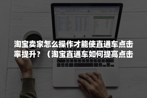 淘宝卖家怎么操作才能使直通车点击率提升？（淘宝直通车如何提高点击率）