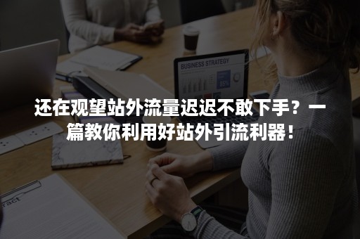 还在观望站外流量迟迟不敢下手？一篇教你利用好站外引流利器！