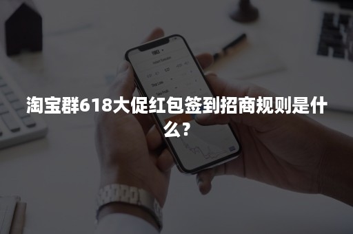 淘宝群618大促红包签到招商规则是什么？