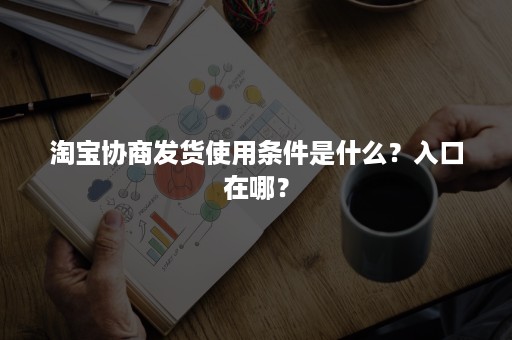 淘宝协商发货使用条件是什么？入口在哪？