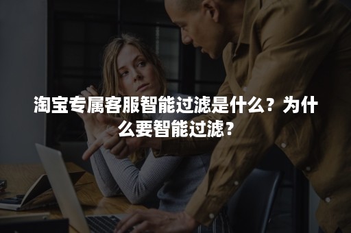 淘宝专属客服智能过滤是什么？为什么要智能过滤？