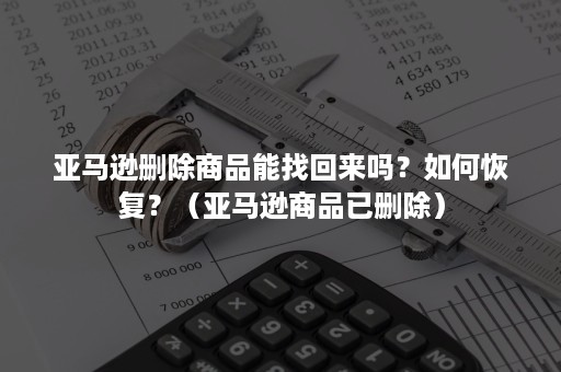 亚马逊删除商品能找回来吗？如何恢复？（亚马逊商品已删除）