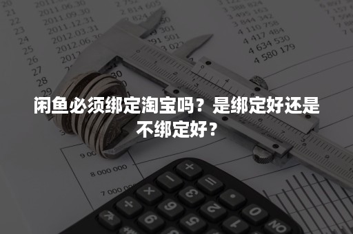 闲鱼必须绑定淘宝吗？是绑定好还是不绑定好？