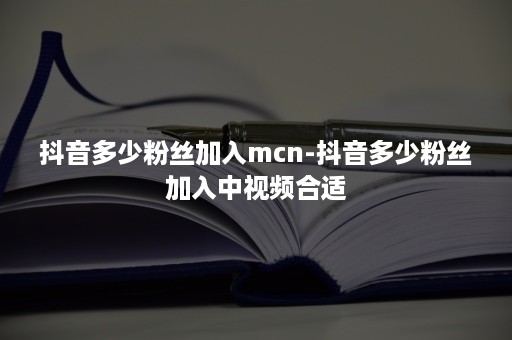 抖音多少粉丝加入mcn-抖音多少粉丝加入中视频合适