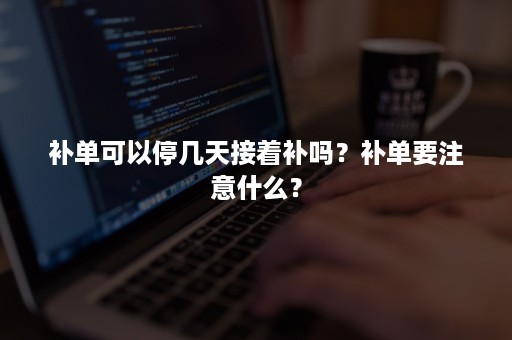 补单可以停几天接着补吗？补单要注意什么？