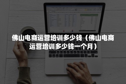 佛山电商运营培训多少钱(佛山电商运营培训多少钱一个月) 佛山电商运营培训多少钱(佛山电商运营培训多少钱一个月)