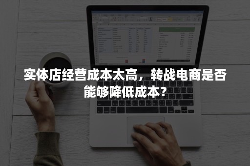 实体店经营成本太高,转战电商是否能够降低成本? 实体店经营成本太高,转战电商是否能够降低成本?