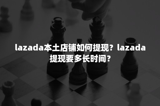 lazada本土店铺如何提现？lazada提现要多长时间？