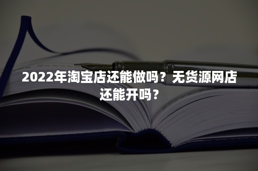 2022年淘宝店还能做吗？无货源网店还能开吗？