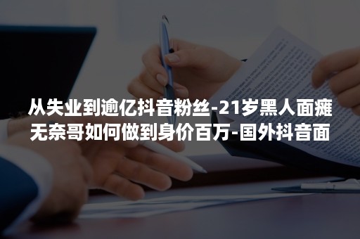 从失业到逾亿抖音粉丝-21岁黑人面瘫无奈哥如何做到身价百万-国外抖音面瘫哥