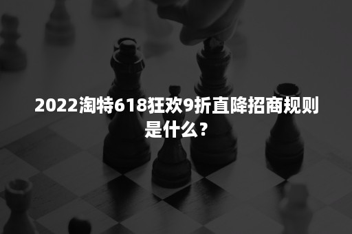 2022淘特618狂欢9折直降招商规则是什么？