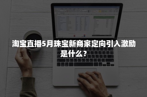 淘宝直播5月珠宝新商家定向引入激励是什么？