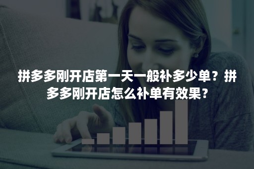 拼多多刚开店第一天一般补多少单？拼多多刚开店怎么补单有效果？