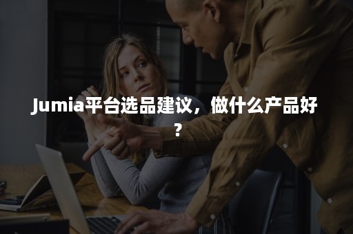 Jumia平台选品建议，做什么产品好？