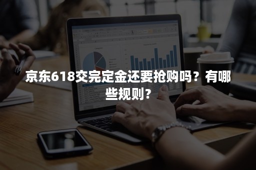 京东618交完定金还要抢购吗?有哪些规则? 京东618交完定金还要抢购吗?有哪些规则?