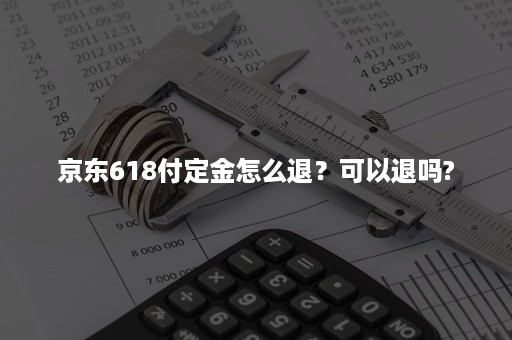 京东618付定金怎么退?可以退吗? 京东618付定金怎么退?可以退吗?
