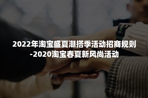 2022年淘宝盛夏潮搭季活动招商规则-2020淘宝春夏新风尚活动