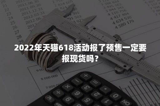 2022年天猫618活动报了预售一定要报现货吗？