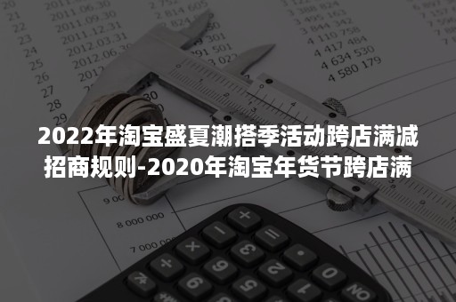 2022年淘宝盛夏潮搭季活动跨店满减招商规则-2020年淘宝年货节跨店满减