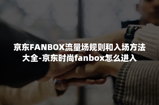 京东FANBOX流量场规则和入场方法大全-京东时尚fanbox怎么进入