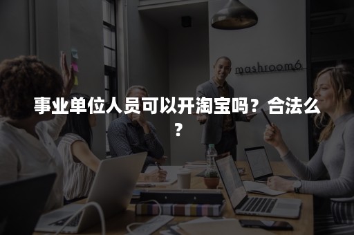 事业单位人员可以开淘宝吗?合法么? 事业单位人员可以开淘宝吗?合法么?